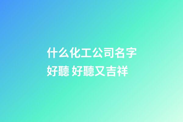 什么化工公司名字好聽 好聽又吉祥-第1張-公司起名-玄機派